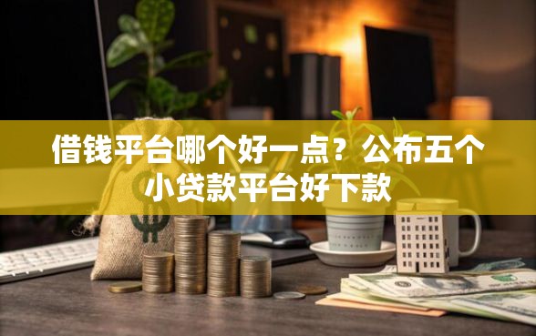 借钱平台哪个好一点？公布五个小贷款平台好下款