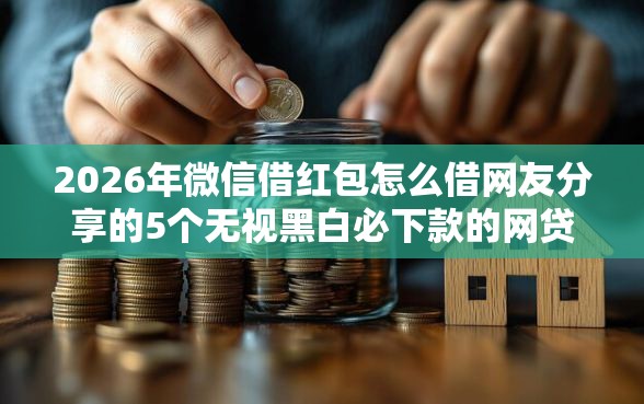 2026年微信借红包怎么借网友分享的5个无视黑白必下款的网贷口子我觉得不错！