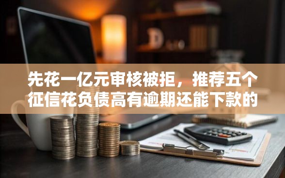 先花一亿元审核被拒，推荐五个征信花负债高有逾期还能下款的口子