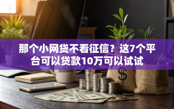 那个小网贷不看征信？这7个平台可以贷款10万可以试试