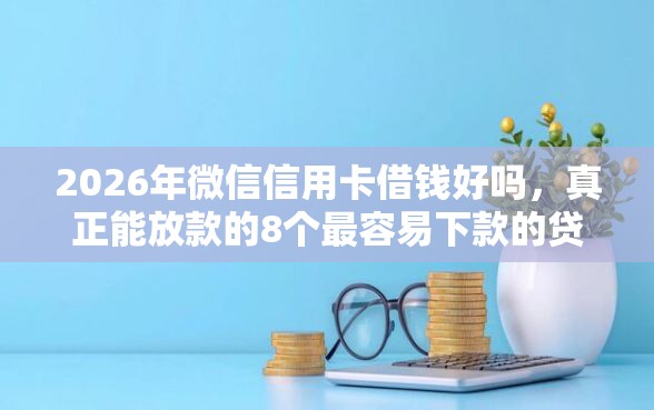 2026年微信信用卡借钱好吗，真正能放款的8个最容易下款的贷款平台不看征信推荐