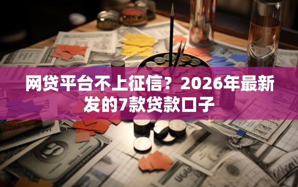 网贷平台不上征信？2026年最新发的7款贷款口子
