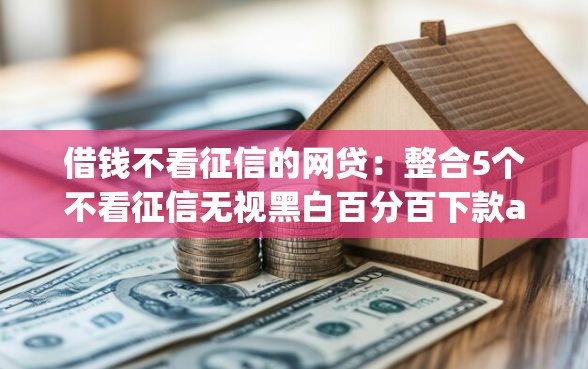 借钱不看征信的网贷：整合5个不看征信无视黑白百分百下款app