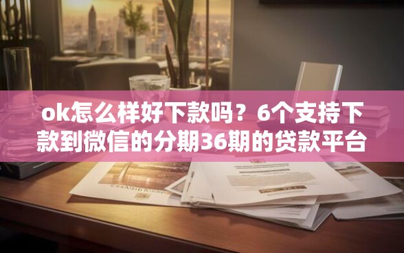 ok怎么样好下款吗？6个支持下款到微信的分期36期的贷款平台