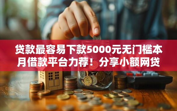 贷款最容易下款5000元无门槛本月借款平台力荐!分享小额网贷口子5000元无门槛借款 贷款最容易下款5000元无门槛本月借款平台力荐!分享小额网贷口子5000元无门槛借款
