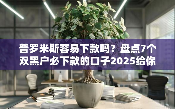普罗米斯容易下款吗？盘点7个双黑户必下款的口子2025给你参考