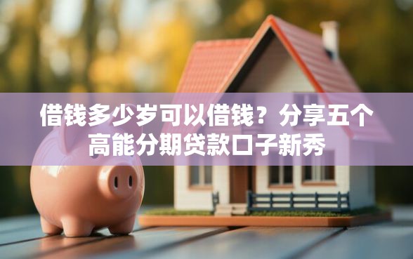 借钱多少岁可以借钱？分享五个高能分期贷款口子新秀