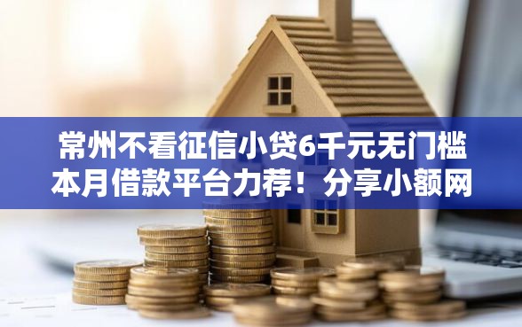 常州不看征信小贷6千元无门槛本月借款平台力荐！分享小额网贷口子6千元无门槛借款