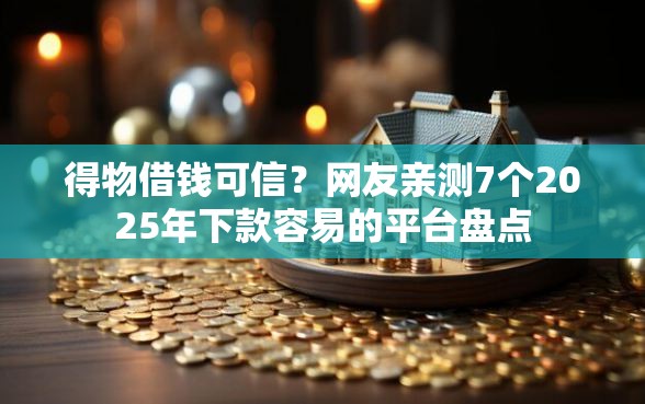 得物借钱可信？网友亲测7个2025年下款容易的平台盘点