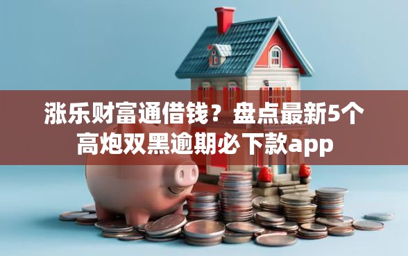 涨乐财富通借钱？盘点最新5个高炮双黑逾期必下款app