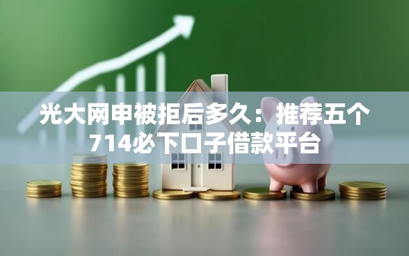 光大网申被拒后多久：推荐五个714必下口子借款平台