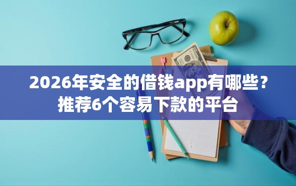 2026年安全的借钱app有哪些？推荐6个容易下款的平台