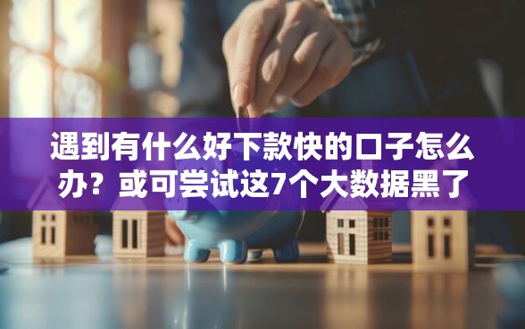 遇到有什么好下款快的口子怎么办？或可尝试这7个大数据黑了能借款的平台