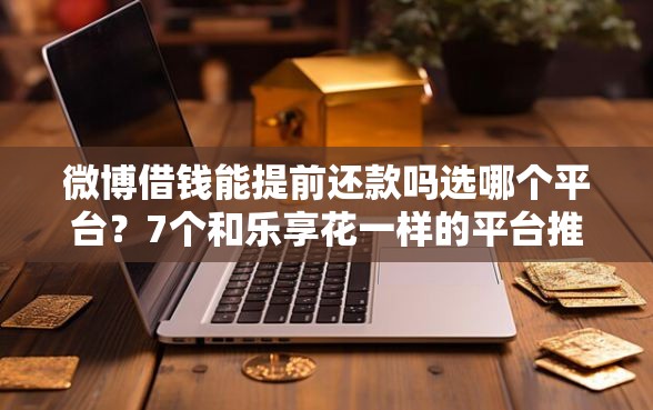 微博借钱能提前还款吗选哪个平台？7个和乐享花一样的平台推荐