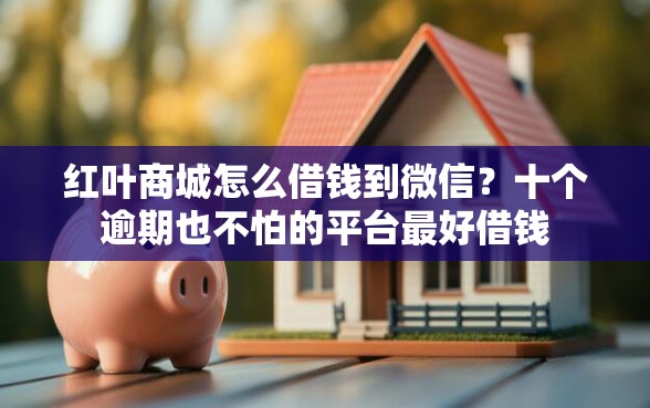 红叶商城怎么借钱到微信？十个逾期也不怕的平台最好借钱