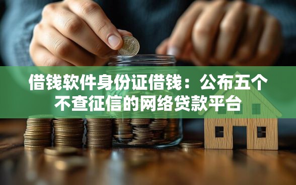 借钱软件身份证借钱：公布五个不查征信的网络贷款平台