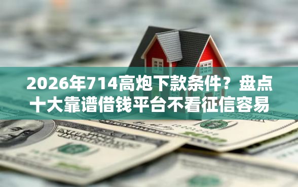 2026年714高炮下款条件？盘点十大靠谱借钱平台不看征信容易通过的口子