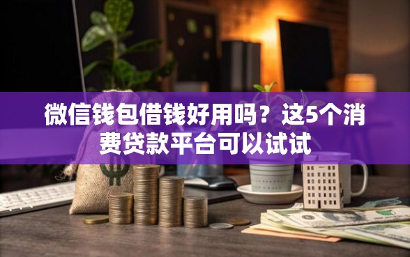微信钱包借钱好用吗？这5个消费贷款平台可以试试