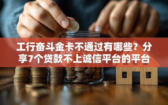 工行奋斗金卡不通过有哪些?分享7个贷款不上诚信平台的平台 工行奋斗金卡不通过有哪些?分享7个贷款不上诚信平台的平台