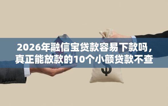 2026年融信宝贷款容易下款吗，真正能放款的10个小额贷款不查征信的口子推荐