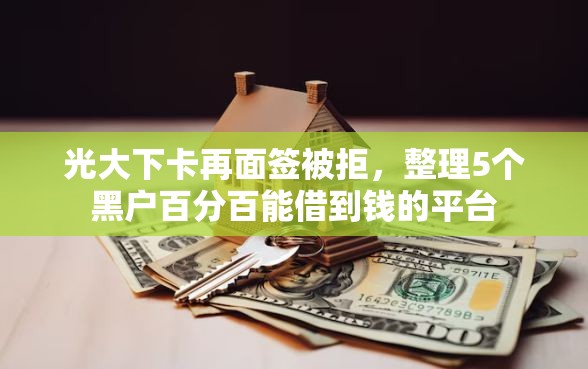 光大下卡再面签被拒，整理5个黑户百分百能借到钱的平台