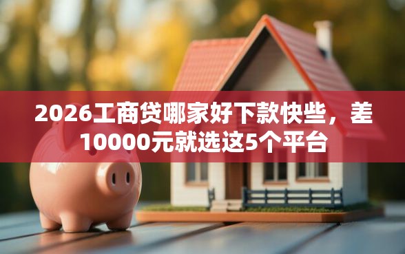 2026工商贷哪家好下款快些，差10000元就选这5个平台