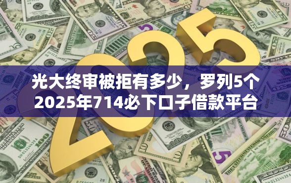 光大终审被拒有多少，罗列5个2025年714必下口子借款平台