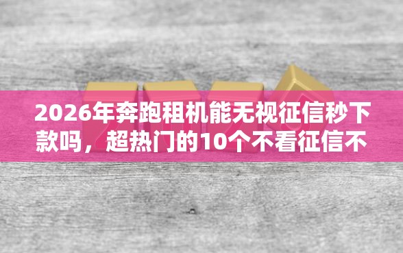2026年奔跑租机能无视征信秒下款吗，超热门的10个不看征信不看综合评估的借款平台推荐