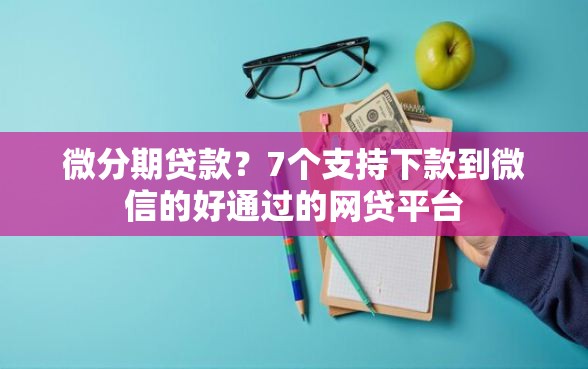微分期贷款?7个支持下款到微信的好通过的网贷平台 微分期贷款?7个支持下款到微信的好通过的网贷平台