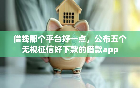 借钱那个平台好一点，公布五个无视征信好下款的借款app
