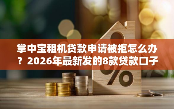 掌中宝租机贷款申请被拒怎么办？2026年最新发的8款贷款口子
