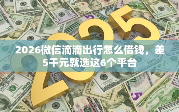 2026微信滴滴出行怎么借钱，差5千元就选这6个平台