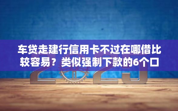 车贷走建行信用卡不过在哪借比较容易？类似强制下款的6个口子参考