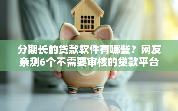 分期长的贷款软件有哪些？网友亲测6个不需要审核的贷款平台盘点