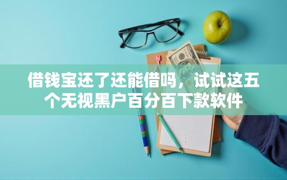 借钱宝还了还能借吗，试试这五个无视黑户百分百下款软件