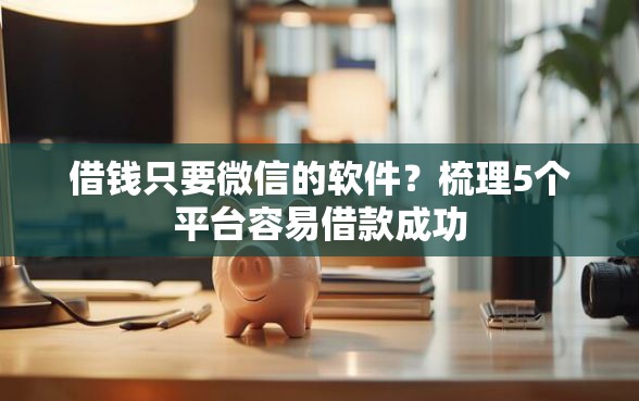 借钱只要微信的软件？梳理5个平台容易借款成功