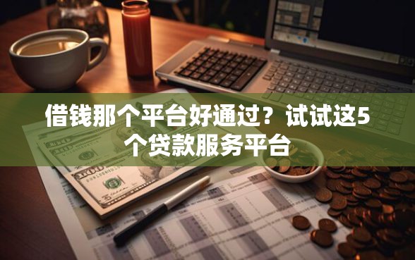 借钱那个平台好通过？试试这5个贷款服务平台