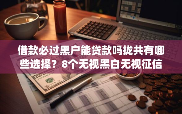 借款必过黑户能贷款吗拢共有哪些选择？8个无视黑白无视征信申请就下款的app详解