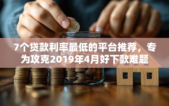 7个贷款利率最低的平台推荐，专为攻克2019年4月好下款难题