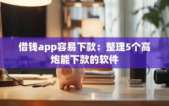 借钱app容易下款：整理5个高炮能下款的软件