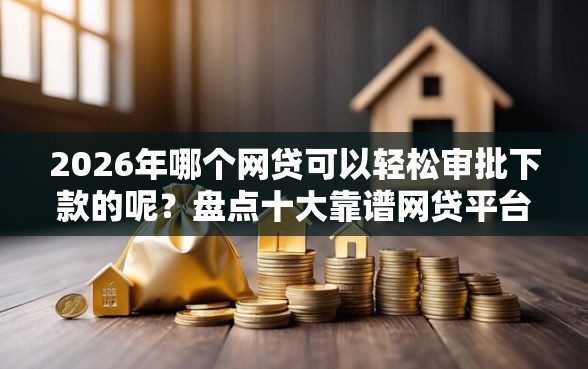 2026年哪个网贷可以轻松审批下款的呢？盘点十大靠谱网贷平台好贷款