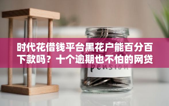 时代花借钱平台黑花户能百分百下款吗？十个逾期也不怕的网贷平台借款好审批