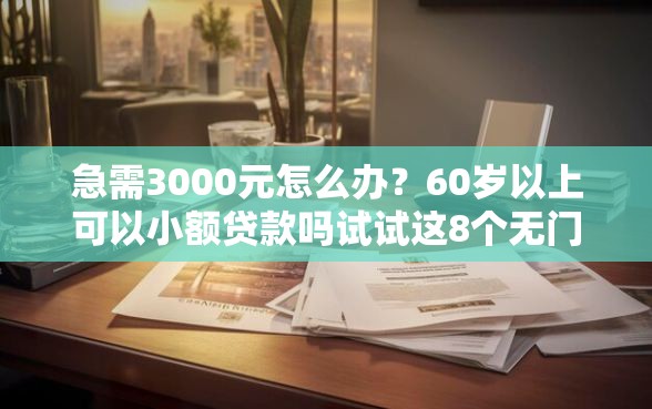 急需3000元怎么办？60岁以上可以小额贷款吗试试这8个无门槛平台