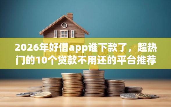 2026年好借app谁下款了，超热门的10个贷款不用还的平台推荐