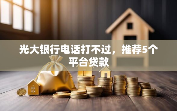 光大银行电话打不过,推荐5个平台贷款 光大银行电话打不过,推荐5个平台贷款