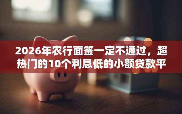 2026年农行面签一定不通过，超热门的10个利息低的小额贷款平台推荐