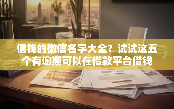 借钱的微信名字大全？试试这五个有逾期可以在借款平台借钱