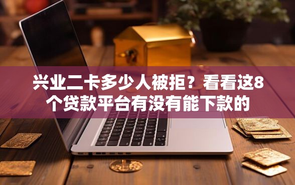 兴业二卡多少人被拒？看看这8个贷款平台有没有能下款的