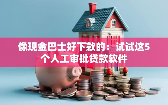像现金巴士好下款的：试试这5个人工审批贷款软件