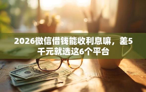 2026微信借钱能收利息嘛，差5千元就选这6个平台